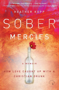 Title: Sober Mercies: How Love Caught Up with a Christian Drunk, Author: Heather Harpham Kopp