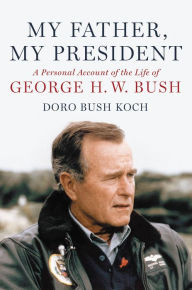 Title: My Father, My President: A Personal Account of the Life of George H. W. Bush, Author: Doro Bush Koch