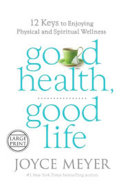 Title: Good Health, Good Life: 12 Keys to Enjoying Physical and Spiritual Wellness, Author: Joyce Meyer