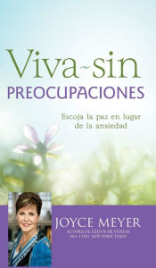 Title: Viva sin preocupaciones: Escoja la paz en lugar de la ansiedad, Author: Joyce Meyer