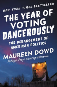 Title: The Year of Voting Dangerously: The Derangement of American Politics, Author: Maureen  Dowd