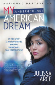 Title: My (Underground) American Dream: My True Story as an Undocumented Immigrant Who Became a Wall Street Executive, Author: Julissa Arce