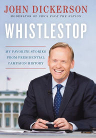 Title: Whistlestop: My Favorite Stories from Presidential Campaign History, Author: John Dickerson