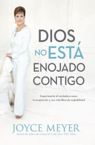 Title: Dios no está enojado contigo: Experimenta el verdadero amor, la aceptación y una vida libre de culpabilidad, Author: Joyce Meyer