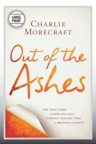 Title: Out of the Ashes: The True Story of How One Man Turned Tragedy into a Message of Safety, Author: Charlie Morecraft