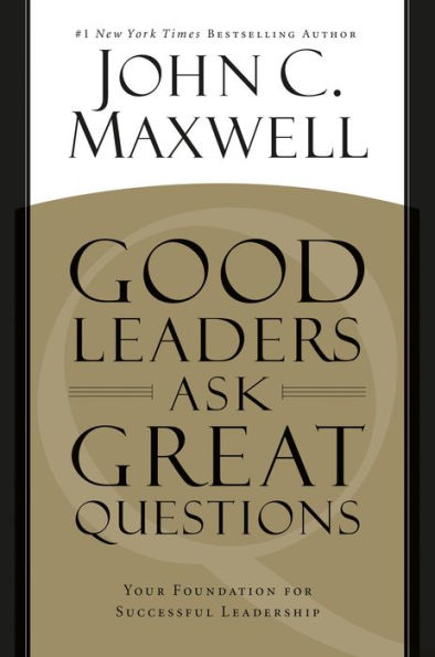 Good Leaders Ask Great Questions: Your Foundation for Successful Leadership