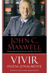 Title: Vivir Intencionalmente: Escoja una vida relevante, Author: John C. Maxwell