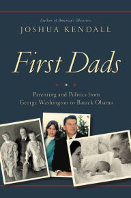 Title: First Dads: Parenting and Politics from George Washington to Barack Obama, Author: Joshua Kendall