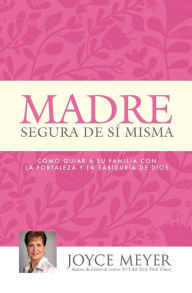 Title: Madre Segura de si Misma: Como Guiar A Su Familia Con la Fortaleza y la Sabiduria de Dios, Author: Joyce Meyer