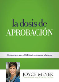 Title: La dosis de aprobación: Cómo romper con el hábito de complacer a la gente, Author: Joyce Meyer