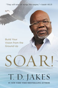 Title: Soar!: Build Your Vision from the Ground Up, Author: T. D. Jakes