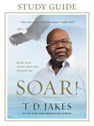 Title: Soar! Study Guide: Build Your Vision from the Ground Up, Author: T. D. Jakes