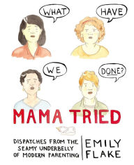Title: Mama Tried: Dispatches from the Seamy Underbelly of Modern Parenting, Author: Emily Flake