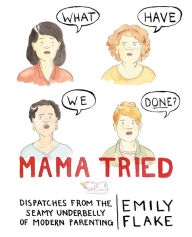 Title: Mama Tried: Dispatches from the Seamy Underbelly of Modern Parenting, Author: Emily Flake