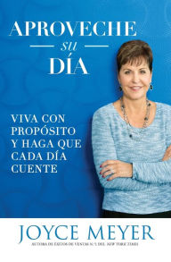 Title: Aproveche su día: Viva con propósito y haga que cada día cuente, Author: Joyce Meyer