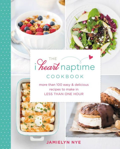 The I Heart Naptime Cookbook: More Than 100 Easy & Delicious Recipes to Make in Less Than One Hour