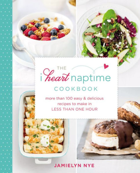 The I Heart Naptime Cookbook: More Than 100 Easy & Delicious Recipes to Make Less One Hour