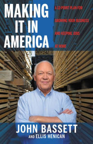 Title: Making It in America: A 12-Point Plan for Growing Your Business and Keeping Jobs at Home, Author: John Bassett