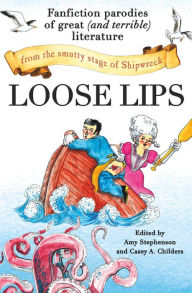 Title: Loose Lips: Fanfiction Parodies of Great (and Terrible) Literature from the Smutty Stage of Shipwreck, Author: Amy Stephenson