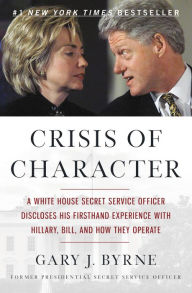 Title: Crisis of Character: A White House Secret Service Officer Discloses His Firsthand Experience with Hillary, Bill, and How They Operate, Author: Gary J. Byrne