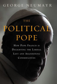 Title: The Political Pope: How Pope Francis Is Delighting the Liberal Left and Abandoning Conservatives, Author: George Neumayr