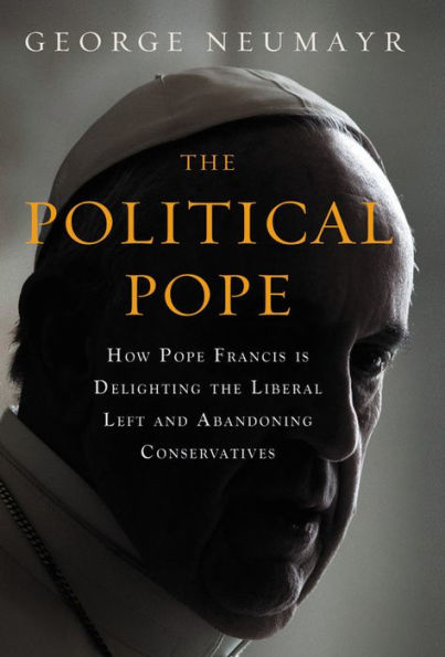 the Political Pope: How Pope Francis Is Delighting Liberal Left and Abandoning Conservatives