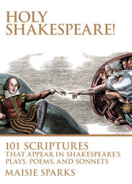 Title: Holy Shakespeare!: 101 Scriptures That Appear in Shakespeare's Plays, Poems, and Sonnets, Author: Maisie Sparks