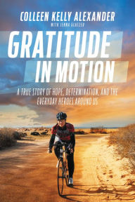 Title: Gratitude in Motion: A True Story of Hope, Determination, and the Everyday Heroes Around Us, Author: Colleen Kelly Alexander