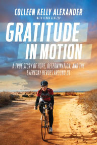 Title: Gratitude in Motion: A True Story of Hope, Determination, and the Everyday Heroes Around Us, Author: Colleen Kelly Alexander