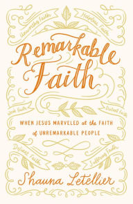 Title: Remarkable Faith: When Jesus Marveled at the Faith of Unremarkable People, Author: Shauna Letellier