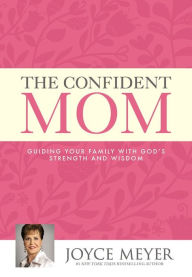 Title: The Confident Mom: Guiding Your Family with God's Strength and Wisdom, Author: Joyce Meyer