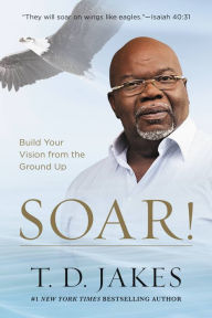 Title: Soar!: Build Your Vision from the Ground Up, Author: T. D. Jakes