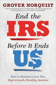 Title: End the IRS Before It Ends Us: How to Restore a Low Tax, High Growth, Wealthy America, Author: Grover Norquist