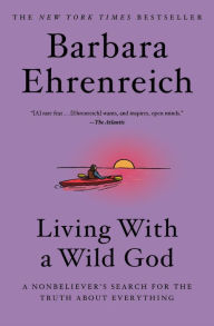 Title: Living with a Wild God: A Nonbeliever's Search for the Truth about Everything, Author: Barbara Ehrenreich