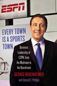 Title: Every Town Is a Sports Town: Business Leadership at ESPN, from the Mailroom to the Boardroom, Author: George Bodenheimer