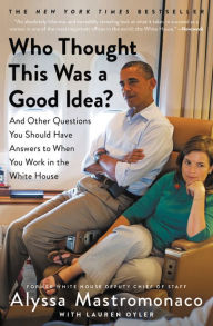 Title: Who Thought This Was a Good Idea?: And Other Questions You Should Have Answers to When You Work in the White House, Author: Alyssa Mastromonaco