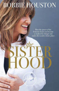 Title: The Sisterhood: How the Power of the Feminine Heart Can Become a Catalyst for Change and Make the World a Better Place, Author: Bobbie Houston