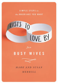 Title: Lists to Love By for Busy Wives: Simple Steps to the Marriage You Want, Author: Mark Merrill