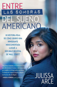 Title: Entre las sombras del sueño americano: Mi historia real de cómo siendo una inmigrante indocumentada llegué a ser una ejecutiva de Wall Street, Author: Julissa Arce