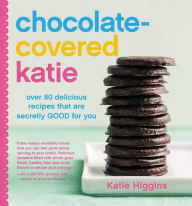 Title: Chocolate-Covered Katie: Over 80 Delicious Recipes That Are Secretly Good for You, Author: Katie Higgins