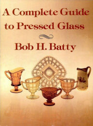 Title: A Complete Guide to Pressed Glass, Author: Bob H. Batty