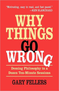 Title: Why Things Go Wrong: Deming Philosophy In A Dozen Ten-Minute Sessions, Author: Gary Fellers