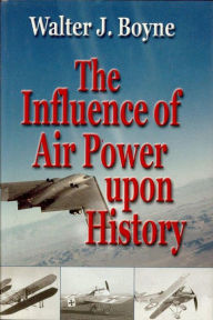 Title: The Influence of Air Power Upon History, Author: Walter J. Boyne