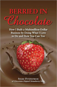 Title: Berried in Chocolate: How I Built a Multimillion-Dollar Business by Doing What I Love to Do and How You Can Too, Author: Shari Fitzpatrick