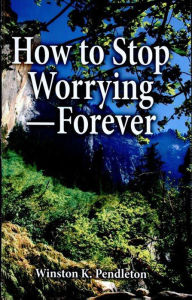 Title: How to Stop Worrying-Forever, Author: Winston K. Pendleton