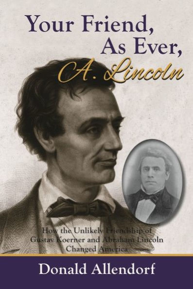 Your Friend, As Ever, A. Lincoln: How the Unlikely Friendship of Gustav Koerner and Abraham Lincoln Changed America