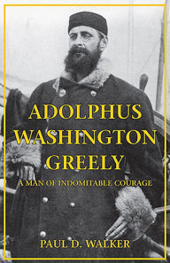 Title: NEWAdolphus Washington Greely: A Man of Indomitable Courage, Author: Paul Walker