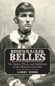 Title: Bushwhacker Belles: The Sisters, Wives, and Girlfriends of the Missouri Guerrillas, Author: Larry Wood