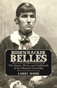 Title: NEWBushwhacker Belles: The Sisters, Wives, and Girlfriends of the Missouri Guerrillas, Author: Larry Wood