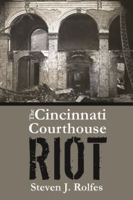 Title: The Cincinnati Courthouse Riot, Author: Steven J. Rolfes